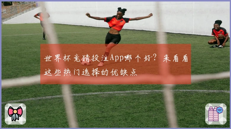 世界杯竞猜投注App哪个好？来看看这些热门选择的优缺点