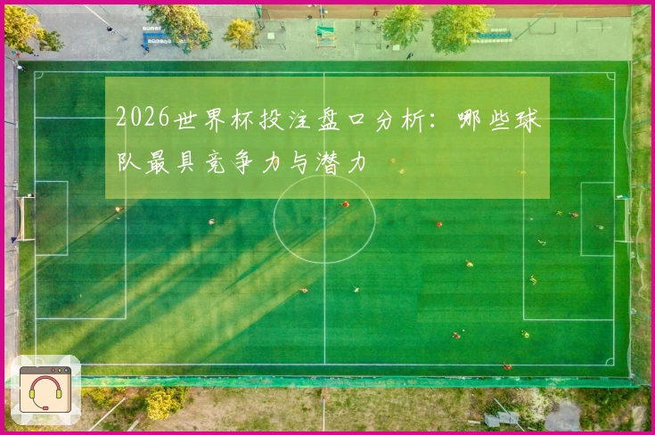 2026世界杯投注盘口分析：哪些球队最具竞争力与潜力