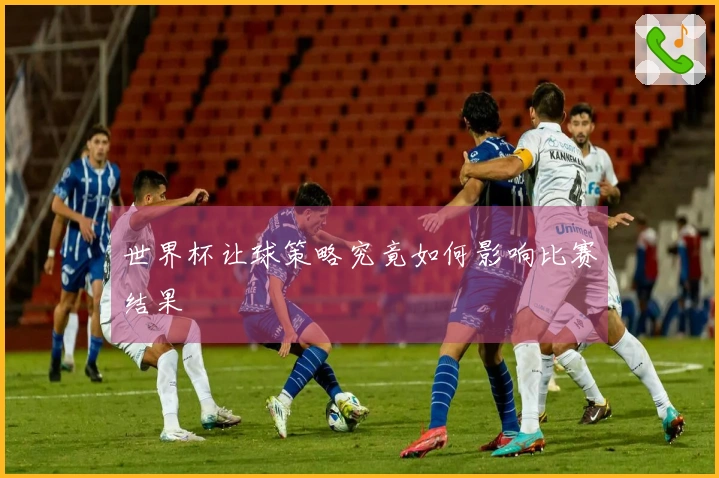 世界杯让球策略究竟如何影响比赛结果