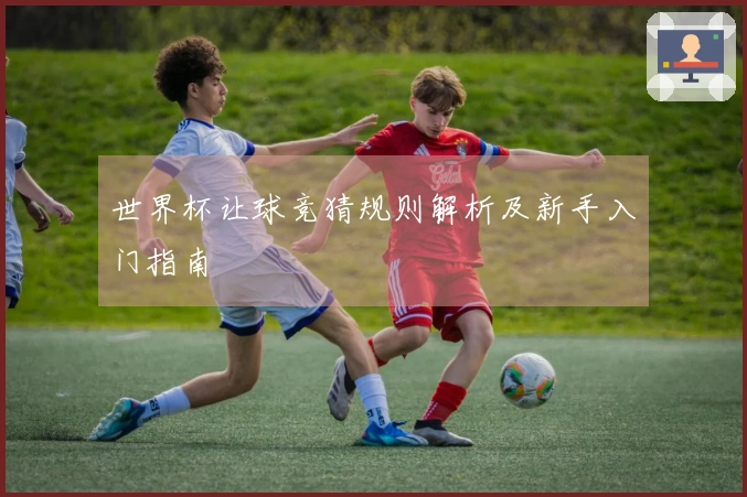 世界杯让球竞猜规则解析及新手入门指南