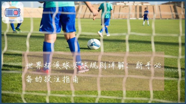 世界杯滚球买球规则详解：新手必备的投注指南