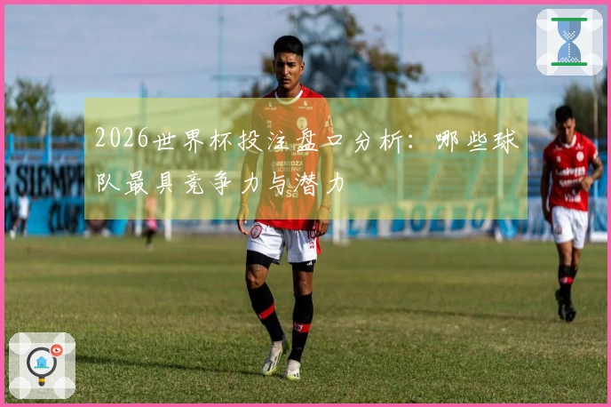 2026世界杯投注盘口分析：哪些球队最具竞争力与潜力